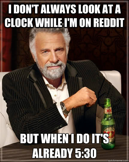 I Don't always look at a clock while I'm on reddit But when I do it's already 5:30 - I Don't always look at a clock while I'm on reddit But when I do it's already 5:30  The Most Interesting Man In The World