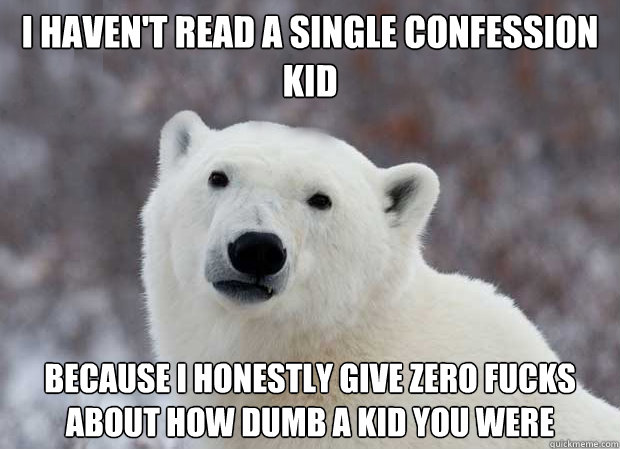 I haven't read a single confession kid because I honestly give zero fucks about how dumb a kid you were  Popular Opinion Polar Bear