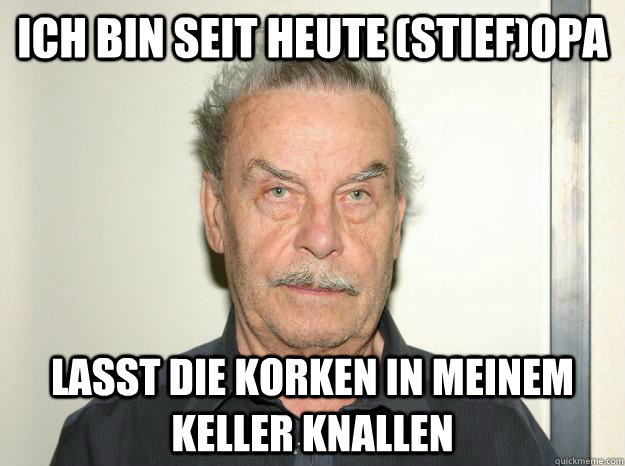 ich bin seit heute (stief)opa lasst die korken in meinem keller knallen  Josef fritzl