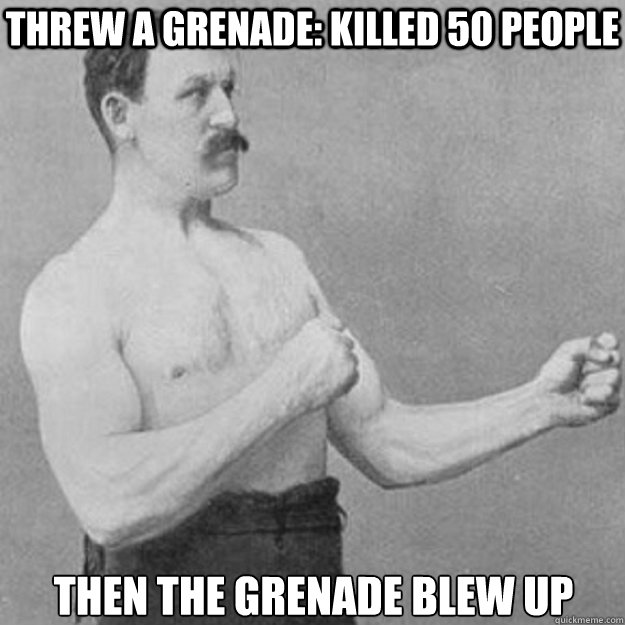 Threw a grenade: Killed 50 people Then the grenade blew up  overly manly man