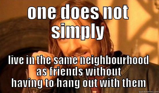 ONE DOES NOT SIMPLY LIVE IN THE SAME NEIGHBOURHOOD AS FRIENDS WITHOUT HAVING TO HANG OUT WITH THEM Boromir