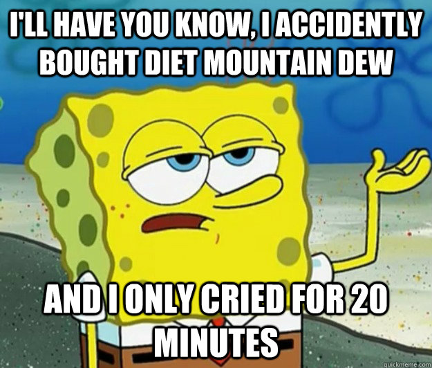 I'll have you know, I accidently bought diet mountain dew and i only cried for 20 minutes  Tough Spongebob