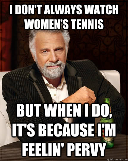 I don't always watch women's tennis but when i do, it's because i'm feelin' pervy  The Most Interesting Man In The World