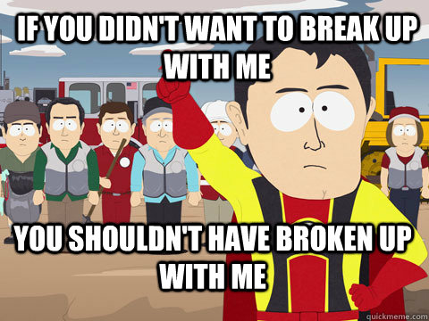 If you didn't want to break up with me you shouldn't have broken up with me   Captain Hindsight