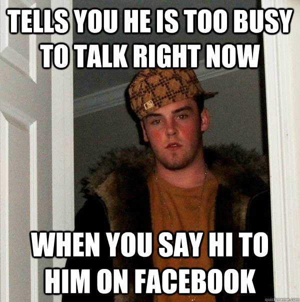 Tells you he is too busy to talk right now When you say hi to him on facebook  Scumbag Steve