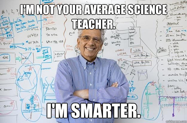 I'm not your average science teacher. I'm smarter. - I'm not your average science teacher. I'm smarter.  Engineering Professor