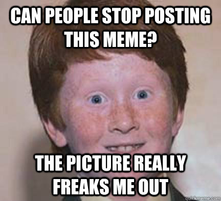 Can people stop posting this meme? The picture really freaks me out - Can people stop posting this meme? The picture really freaks me out  Over Confident Ginger