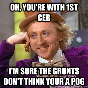 Oh, you're with 1st ceb I'm sure the grunts don't think your a POG   Condescending Wonka