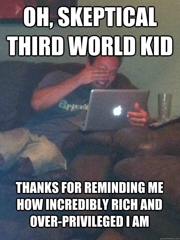 Oh, skeptical third world kid Thanks for reminding me how incredibly rich and over-privileged I am  MEME DAD