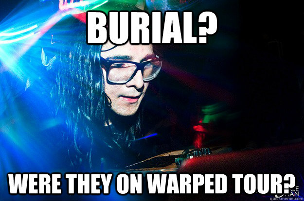 Burial? Were they on Warped Tour?  Dubstep Oblivious Skrillex