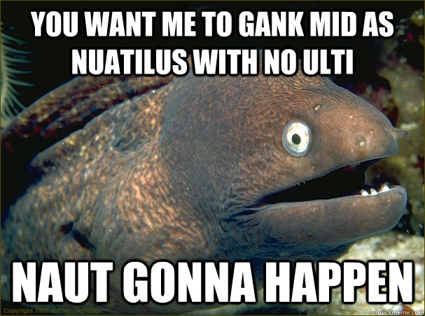 You want me to gank mid as nuatilus with no ulti NAUT GONNA HAPPEN - You want me to gank mid as nuatilus with no ulti NAUT GONNA HAPPEN  Bad Joke Eel