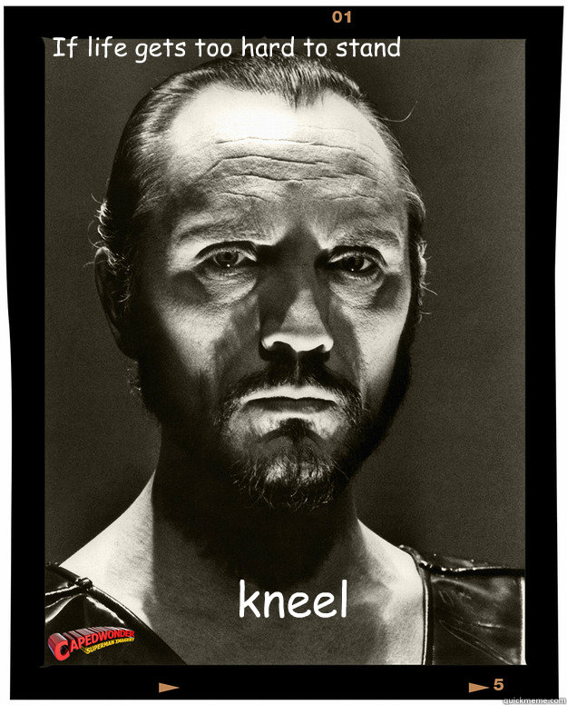 If life gets too hard to stand kneel  Kneel Before Zod