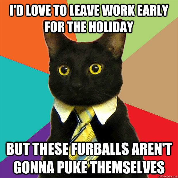 i'd love to leave work early for the holiday but these furballs aren't gonna puke themselves  Business Cat