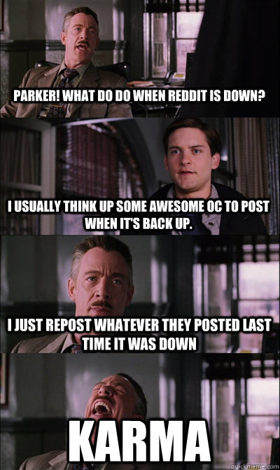 Parker! What do do when reddit is down? I usually think up some awesome OC to post when it's back up. I just repost whatever they posted last time it was down karma  JJ Jameson