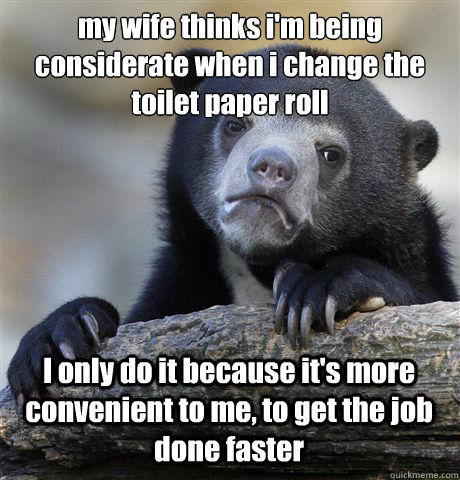 my wife thinks i'm being considerate when i change the toilet paper roll I only do it because it's more convenient to me, to get the job done faster  Confession Bear