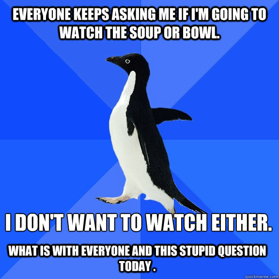 Everyone keeps asking me if I'm going to watch the soup or bowl. I don't want to watch either. What is with everyone and this stupid question today .  Socially Awkward Penguin