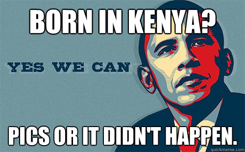 born in kenya? pics or it didn't happen. - born in kenya? pics or it didn't happen.  Scumbag Obama