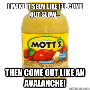 I make it seem like i'll come out slow... THEN COME OUT LIKE AN AVALANCHE!  Scumbag Applesauce