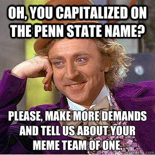 Oh, you capitalized on the Penn State name? Please, make more demands and tell us about your meme team of one.  Condescending Wonka