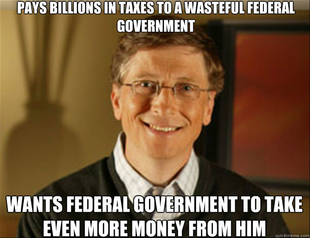 Pays billions in taxes to a wasteful federal government Wants federal government to take even more money from him  Good guy gates