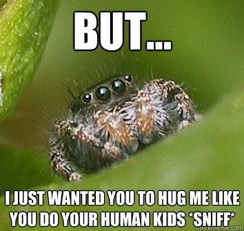 but... i just wanted you to hug me like you do your human kids *SNIFF*  Misunderstood Spider