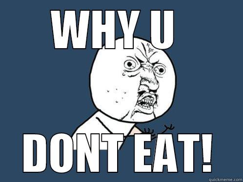 WHY U  DONT EAT! Y U No