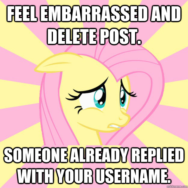 Feel embarrassed and delete post. Someone already replied with your username.  Socially awkward brony