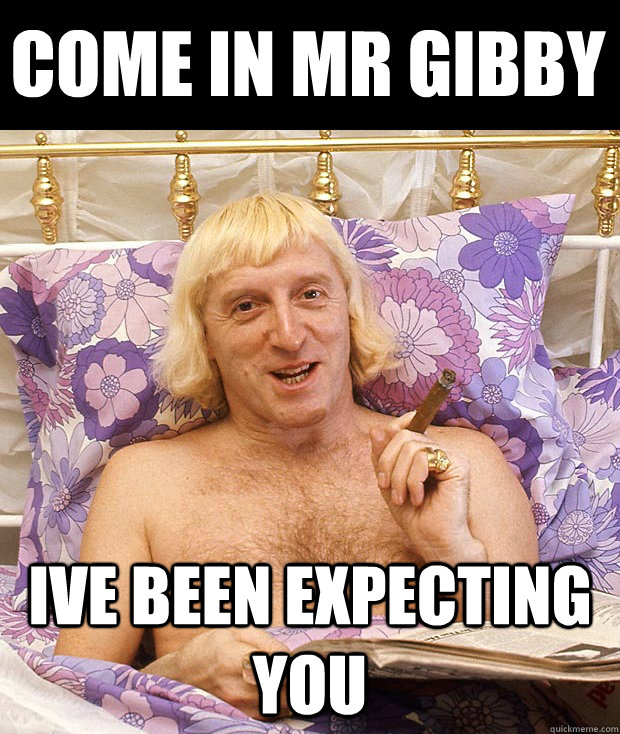 cOME IN mR GIBBY IVE BEEN EXPECTING YOU  Jimmy Savile