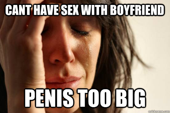 Cant have sex with boyfriend penis too big  First World Problems