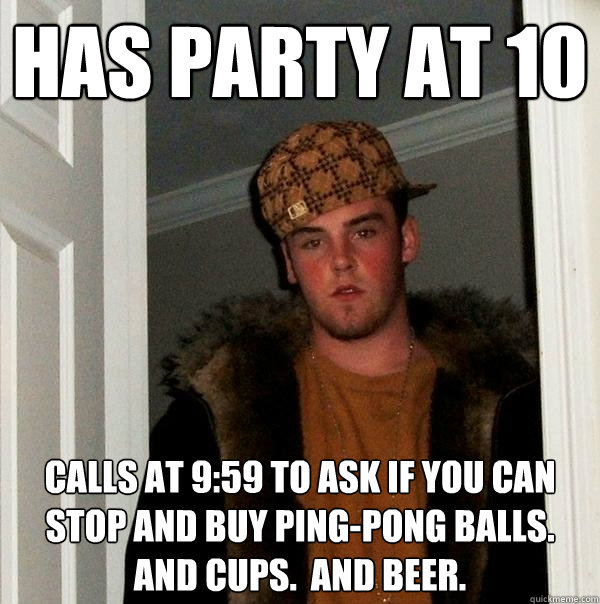 has party at 10 calls at 9:59 to ask if you can stop and buy ping-pong balls.  and cups.  and beer.  Scumbag Steve