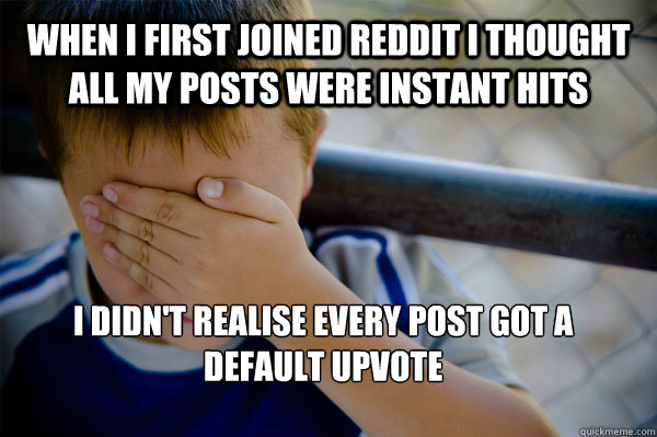 When i first joined reddit i thought all my posts were instant hits i didn't realise every post got a default upvote  Confession kid