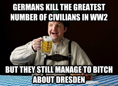 Germans kill the greatest number of civilians in ww2 but they still manage to bitch about dresden - Germans kill the greatest number of civilians in ww2 but they still manage to bitch about dresden  German