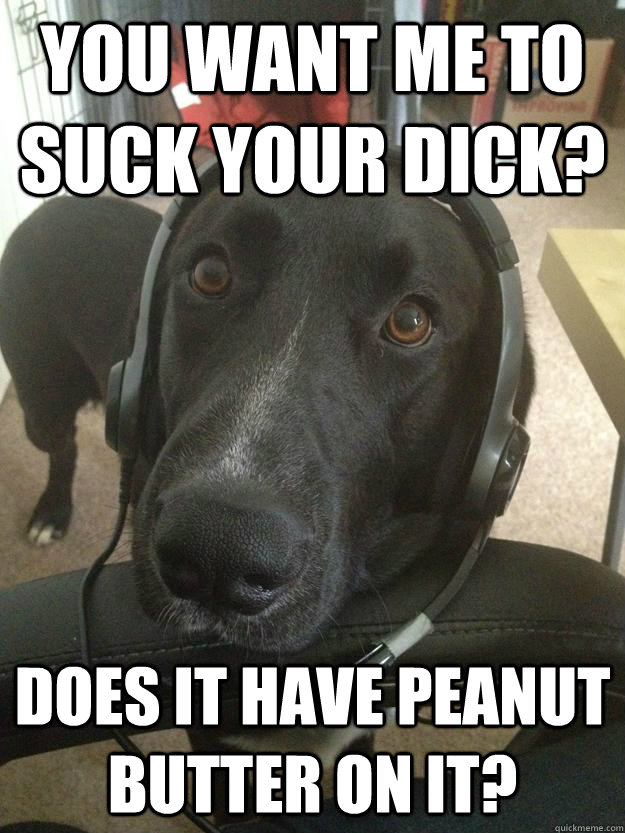 You want me to suck your dick? Does it have peanut butter on it?  Gamer Dog