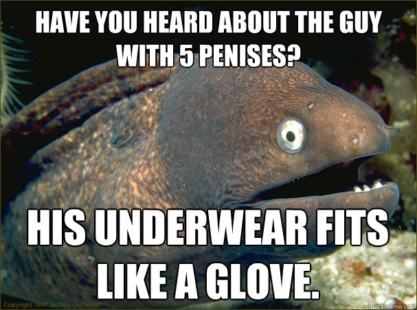 Have you heard about the guy with 5 penises? His underwear fits like a glove.  Bad Joke Eel