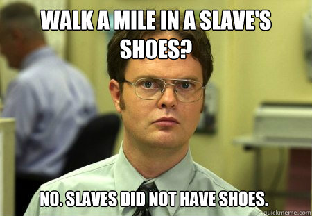 Walk a mile in a slave's shoes? No. Slaves did not have shoes.  Dwight