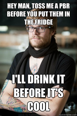 hey man, toss me a pbr before you put them in the fridge i'll drink it before it's cool  Hipster Barista