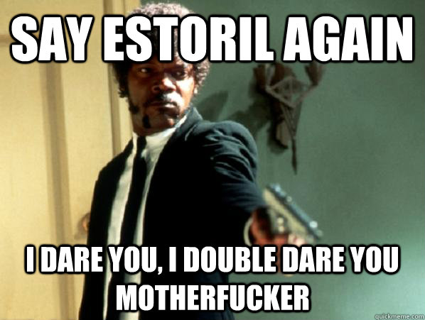 say ESTORIL again i dare you, i double dare you motherfucker  Say It Again Sam