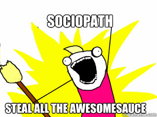 Sociopath Steal All The Awesomesauce  All The Things