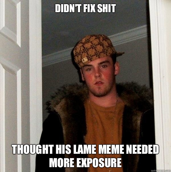 Didn't fix shit Thought his lame meme needed more exposure  Scumbag Steve