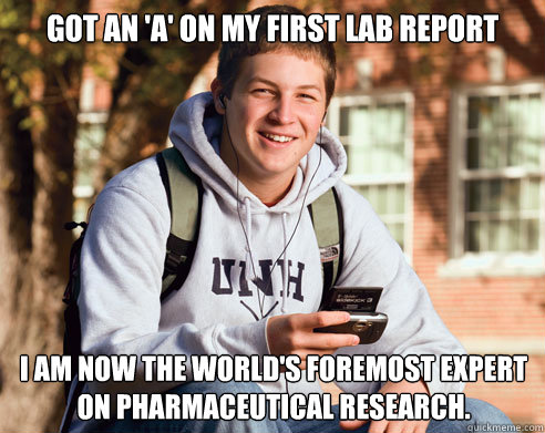 got an 'a' on my first lab report i am now the world's foremost expert on pharmaceutical research. - got an 'a' on my first lab report i am now the world's foremost expert on pharmaceutical research.  College Freshman