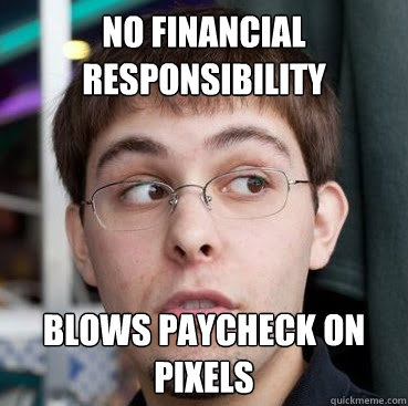 no financial responsibility blows paycheck on pixels - no financial responsibility blows paycheck on pixels  Sheeple Ty