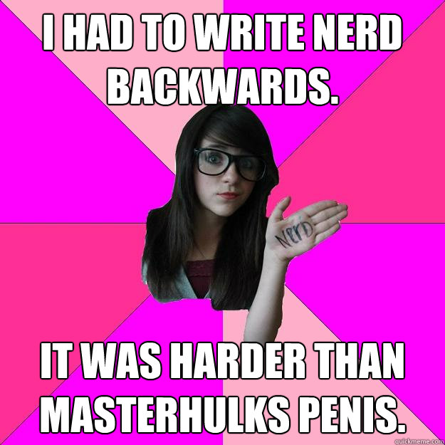 I had to write nerd backwards. It was harder than masterhulks penis.  Idiot Nerd Girl