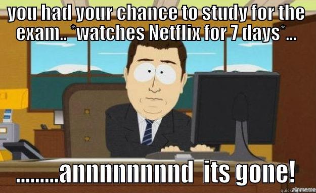 YOU HAD YOUR CHANCE TO STUDY FOR THE EXAM.. *WATCHES NETFLIX FOR 7 DAYS*... .........ANNNNNNNND  ITS GONE! aaaand its gone