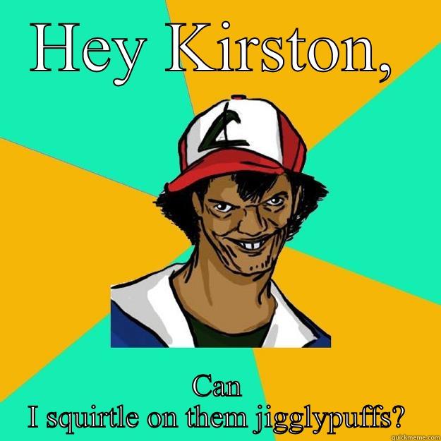 HEY KIRSTON, CAN I SQUIRTLE ON THEM JIGGLYPUFFS? Ash Pedreiro