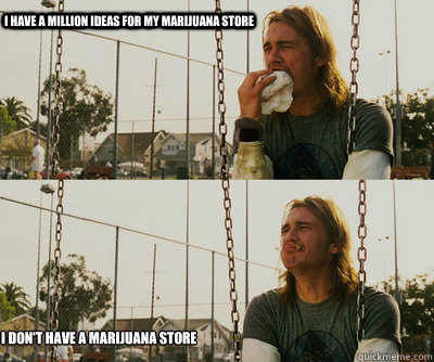 I have a million ideas for my marijuana store I don't have a marijuana store - I have a million ideas for my marijuana store I don't have a marijuana store  First World Stoner Problems