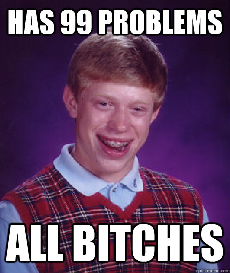 Has 99 problems all bitches  Bad Luck Brian