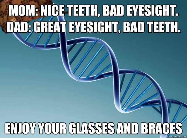 Mom: nice teeth, bad eyesight. Dad: great eyesight, bad teeth. Enjoy your glasses and braces   Scumbag Genetics