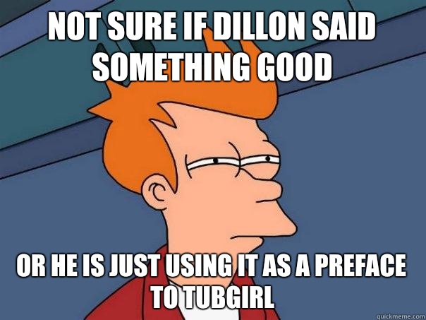 Not sure if Dillon said something good or he is just using it as a preface to tubgirl  Futurama Fry