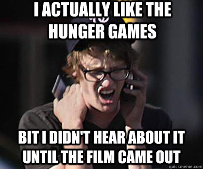 I actually like the hunger games Bit I didn't hear about it until the film came out  