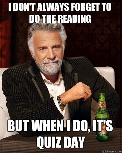 I don't always forget to do the reading But when I do, it's quiz day  The Most Interesting Man In The World